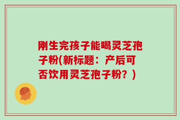 刚生完孩子能喝灵芝孢子粉(新标题：产后可否饮用灵芝孢子粉？)