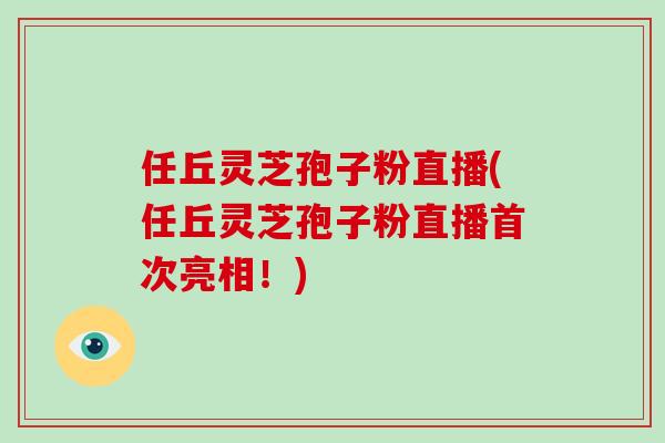 任丘灵芝孢子粉直播(任丘灵芝孢子粉直播首次亮相！)