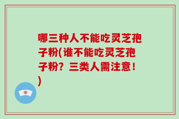 哪三种人不能吃灵芝孢子粉(谁不能吃灵芝孢子粉？三类人需注意！)