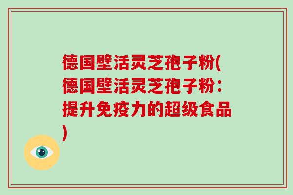 德国壁活灵芝孢子粉(德国壁活灵芝孢子粉：提升免疫力的超级食品)-第1张图片-灵芝大师
