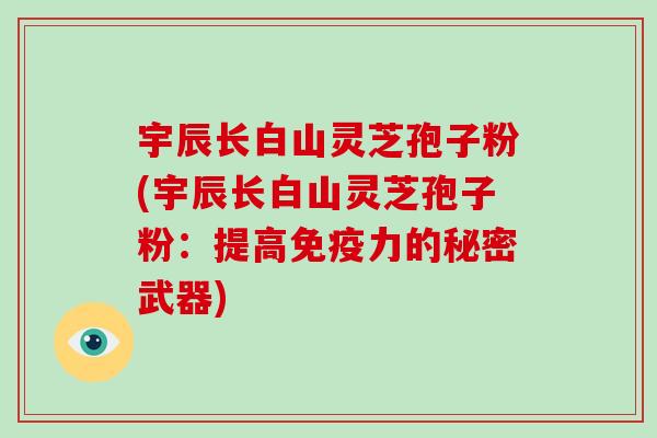 宇辰长白山灵芝孢子粉(宇辰长白山灵芝孢子粉:提高免疫力的秘密武器)-第1张图片-灵芝大师 宇辰长白山灵芝孢子粉(宇辰长白山灵芝孢子粉:提高免疫力的秘密武器)-第1张图片-灵芝大师