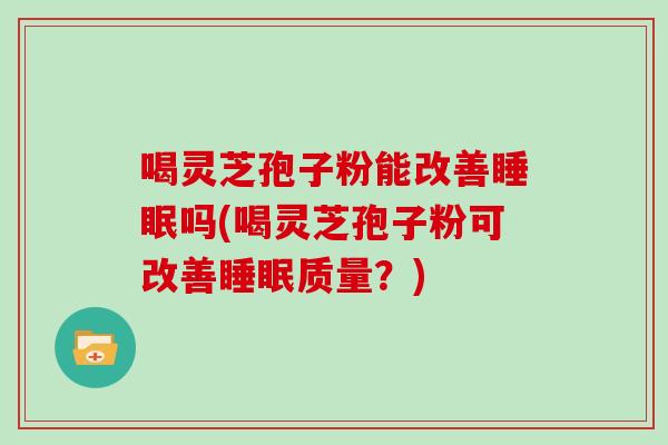喝灵芝孢子粉能改善睡眠吗(喝灵芝孢子粉可改善睡眠质量？)