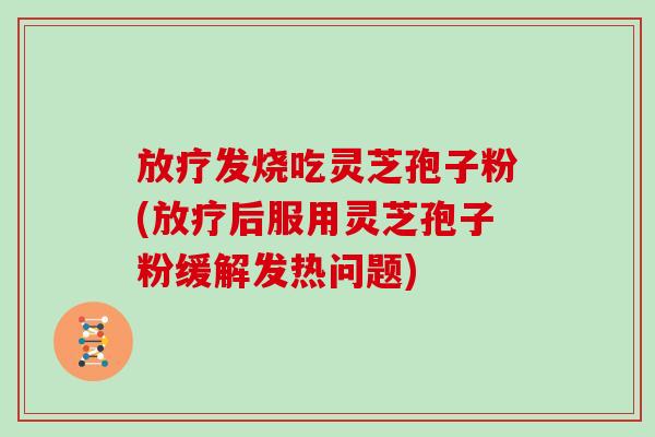 放疗发烧吃灵芝孢子粉(放疗后服用灵芝孢子粉缓解发热问题)