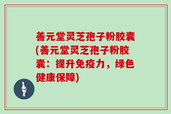 善元堂灵芝孢子粉胶囊(善元堂灵芝孢子粉胶囊:提升免疫力,绿色健康保障)-第1张图片-灵芝大师 善元堂灵芝孢子粉胶囊(善元堂灵芝孢子粉胶囊:提升免疫力,绿色健康保障)-第1张图片-灵芝大师