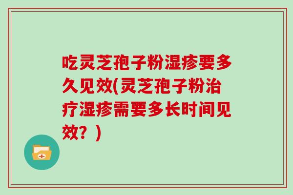 吃灵芝孢子粉湿疹要多久见效(灵芝孢子粉治疗湿疹需要多长时间见效？)