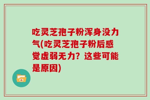 吃灵芝孢子粉浑身没力气(吃灵芝孢子粉后感觉虚弱无力？这些可能是原因)