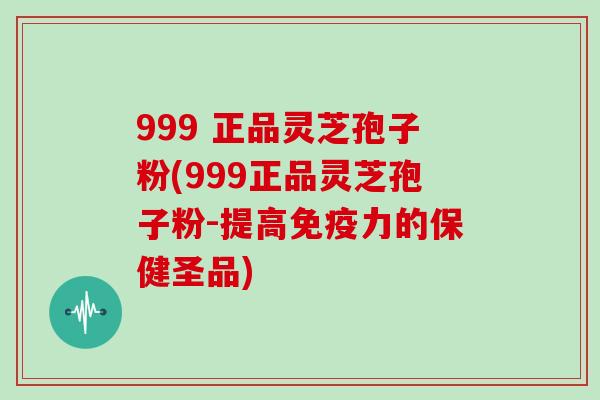 999 正品灵芝孢子粉(999正品灵芝孢子粉-提高免疫力的保健圣品)