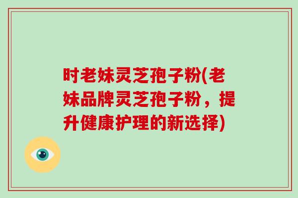 时老妹灵芝孢子粉(老妹品牌灵芝孢子粉,提升健康护理的新选择)-第1张图片-灵芝大师 时老妹灵芝孢子粉(老妹品牌灵芝孢子粉,提升健康护理的新选择)-第1张图片-灵芝大师