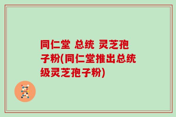 同仁堂 总统 灵芝孢子粉(同仁堂推出总统级灵芝孢子粉)