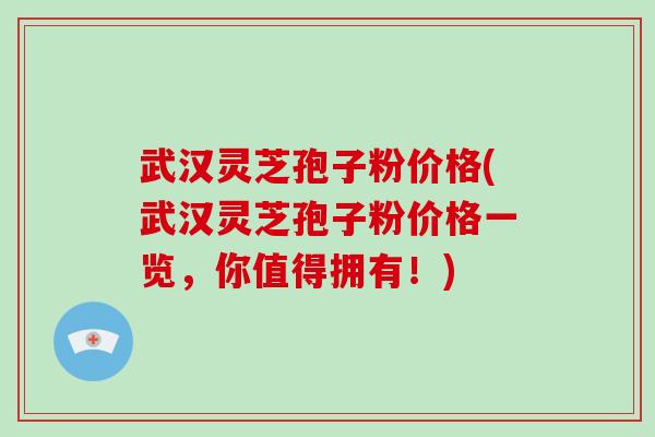 武汉灵芝孢子粉价格(武汉灵芝孢子粉价格一览，你值得拥有！)