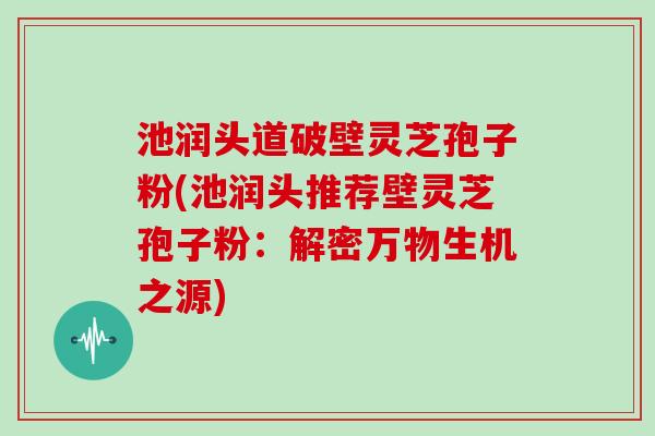 池润头道破壁灵芝孢子粉(池润头推荐壁灵芝孢子粉：解密万物生机之源)