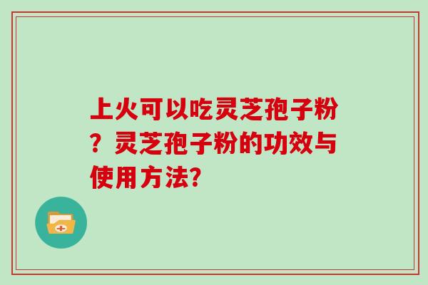 上火可以吃灵芝孢子粉?灵芝孢子粉的功效与使用方法?-第1张图片-灵芝大师 上火可以吃灵芝孢子粉?灵芝孢子粉的功效与使用方法?-第1张图片-灵芝大师