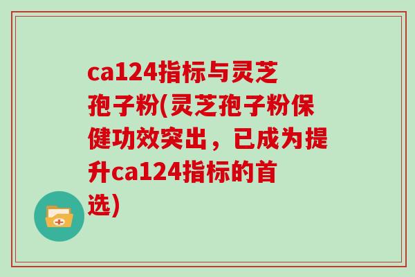 ca124指标与灵芝孢子粉(灵芝孢子粉保健功效突出，已成为提升ca124指标的首选)