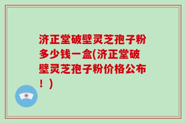济正堂破壁灵芝孢子粉多少钱一盒(济正堂破壁灵芝孢子粉价格公布!)-第1张图片-灵芝大师 济正堂破壁灵芝孢子粉多少钱一盒(济正堂破壁灵芝孢子粉价格公布!)-第1张图片-灵芝大师
