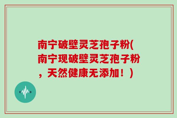南宁破壁灵芝孢子粉(南宁现破壁灵芝孢子粉，天然健康无添加！)