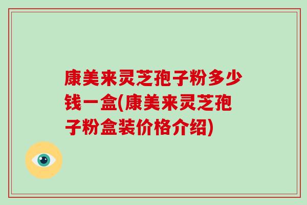 康美来灵芝孢子粉多少钱一盒(康美来灵芝孢子粉盒装价格介绍)