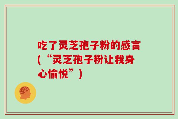 吃了灵芝孢子粉的感言(“灵芝孢子粉让我身心愉悦”)