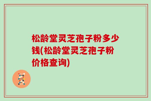 松龄堂灵芝孢子粉多少钱(松龄堂灵芝孢子粉价格查询)-第1张图片-灵芝大师 松龄堂灵芝孢子粉多少钱(松龄堂灵芝孢子粉价格查询)-第1张图片-灵芝大师