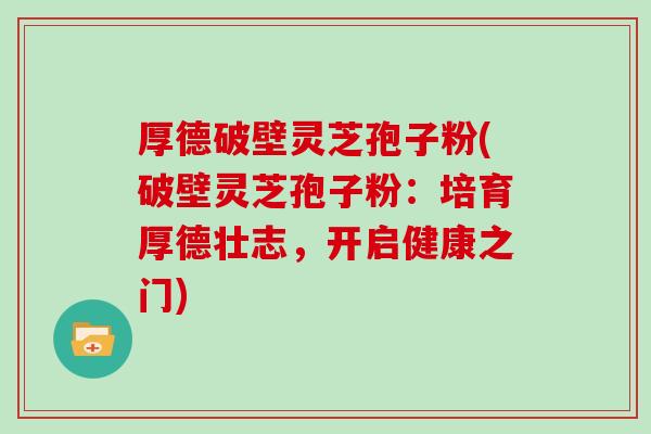 厚德破壁灵芝孢子粉(破壁灵芝孢子粉:培育厚德壮志,开启健康之门)-第1张图片-灵芝大师 厚德破壁灵芝孢子粉(破壁灵芝孢子粉:培育厚德壮志,开启健康之门)-第1张图片-灵芝大师