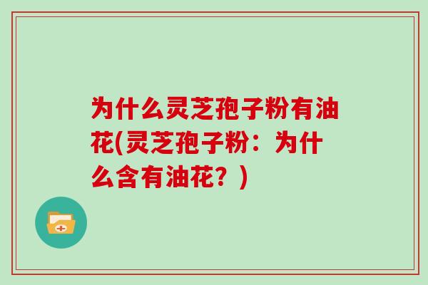 为什么灵芝孢子粉有油花(灵芝孢子粉：为什么含有油花？)