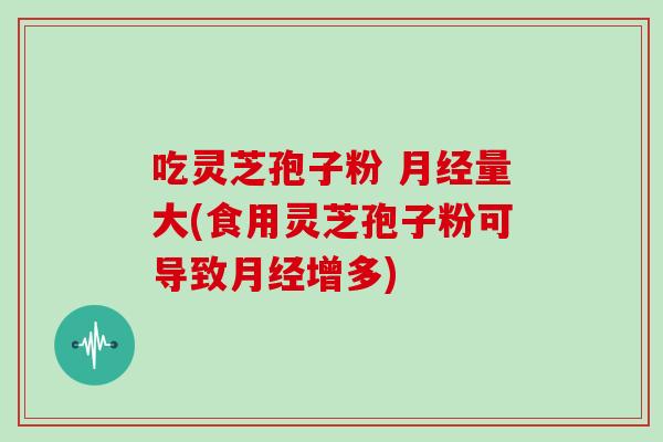 吃灵芝孢子粉 月经量大(食用灵芝孢子粉可导致月经增多)