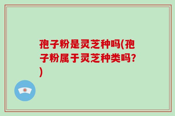 孢子粉是灵芝种吗(孢子粉属于灵芝种类吗?)-第1张图片-灵芝大师 孢子粉是灵芝种吗(孢子粉属于灵芝种类吗?)-第1张图片-灵芝大师