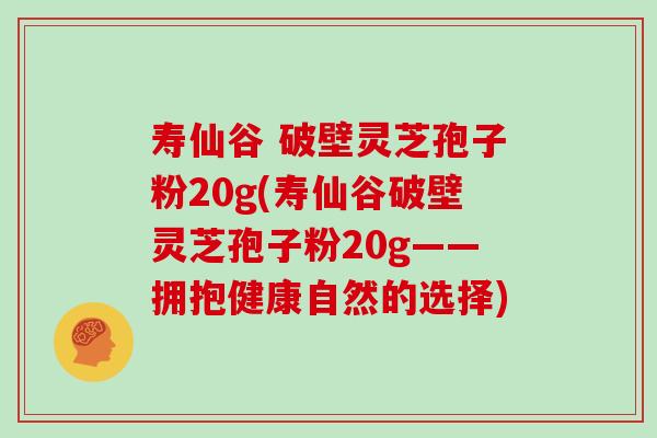 寿仙谷 破壁灵芝孢子粉20g(寿仙谷破壁灵芝孢子粉20g——拥抱健康自然的选择)-第1张图片-灵芝大师 寿仙谷 破壁灵芝孢子粉20g(寿仙谷破壁灵芝孢子粉20g——拥抱健康自然的选择)-第1张图片-灵芝大师