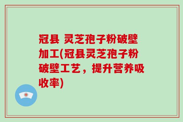 冠县 灵芝孢子粉破壁加工(冠县灵芝孢子粉破壁工艺，提升营养吸收率)