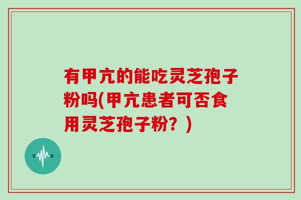 有甲亢的能吃灵芝孢子粉吗(甲亢患者可否食用灵芝孢子粉？)-第1张图片-灵芝大师