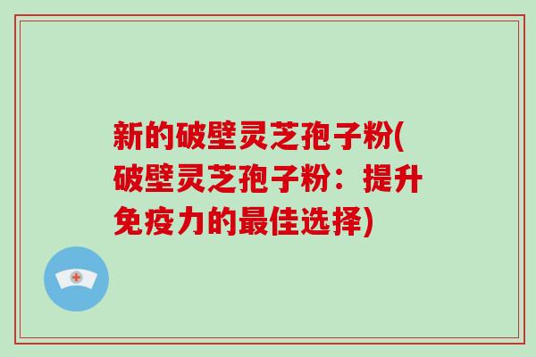 新的破壁灵芝孢子粉(破壁灵芝孢子粉：提升免疫力的最佳选择)