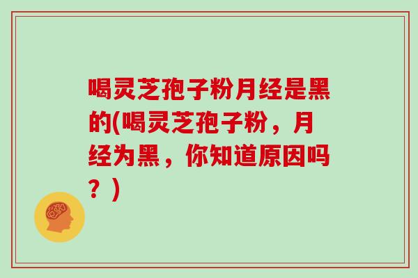 喝灵芝孢子粉月经是黑的(喝灵芝孢子粉，月经为黑，你知道原因吗？)