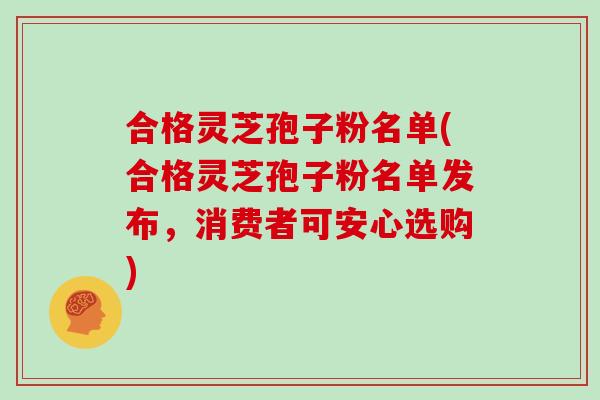 合格灵芝孢子粉名单(合格灵芝孢子粉名单发布，消费者可安心选购)