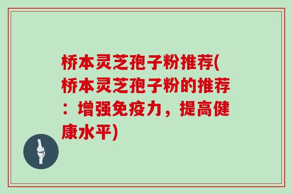 桥本灵芝孢子粉推荐(桥本灵芝孢子粉的推荐：增强免疫力，提高健康水平)