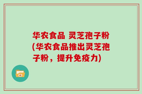 华农食品 灵芝孢子粉(华农食品推出灵芝孢子粉,提升免疫力)-第1张图片-灵芝大师 华农食品 灵芝孢子粉(华农食品推出灵芝孢子粉,提升免疫力)-第1张图片-灵芝大师