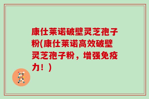 康仕莱诺破壁灵芝孢子粉(康仕莱诺高效破壁灵芝孢子粉，增强免疫力！)
