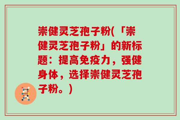 崇健灵芝孢子粉(「崇健灵芝孢子粉」的新标题：提高免疫力，强健身体，选择崇健灵芝孢子粉。)