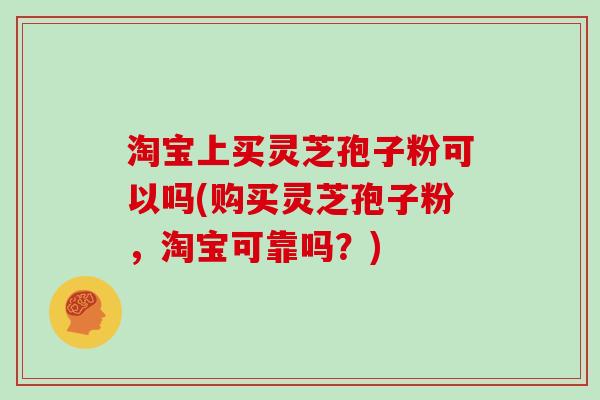 淘宝上买灵芝孢子粉可以吗(购买灵芝孢子粉，淘宝可靠吗？)