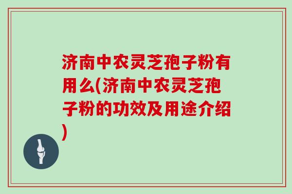 济南中农灵芝孢子粉有用么(济南中农灵芝孢子粉的功效及用途介绍)