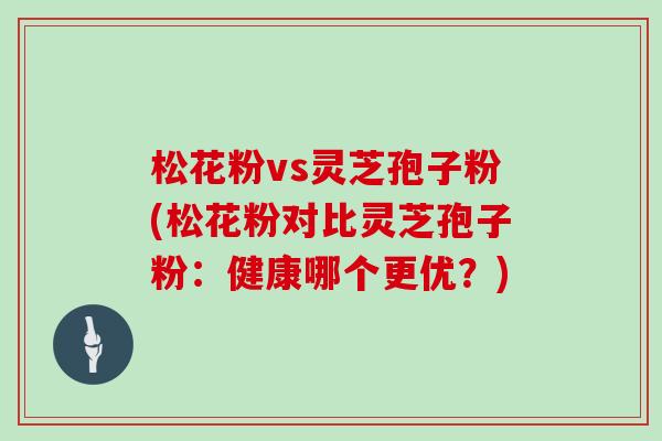 松花粉vs灵芝孢子粉(松花粉对比灵芝孢子粉:健康哪个更优?)-第1张图片-灵芝大师 松花粉vs灵芝孢子粉(松花粉对比灵芝孢子粉:健康哪个更优?)-第1张图片-灵芝大师