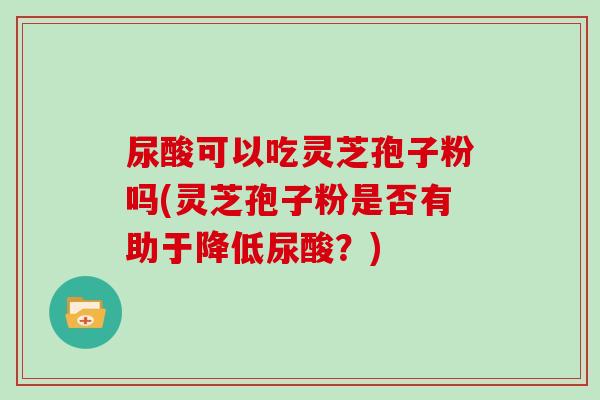 尿酸可以吃灵芝孢子粉吗(灵芝孢子粉是否有助于降低尿酸?)-第1张图片-灵芝大师 尿酸可以吃灵芝孢子粉吗(灵芝孢子粉是否有助于降低尿酸?)-第1张图片-灵芝大师