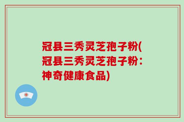 冠县三秀灵芝孢子粉(冠县三秀灵芝孢子粉:神奇健康食品)-第1张图片-灵芝大师 冠县三秀灵芝孢子粉(冠县三秀灵芝孢子粉:神奇健康食品)-第1张图片-灵芝大师