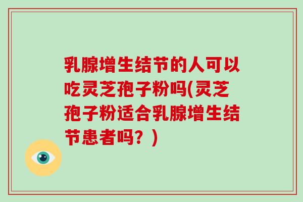 乳腺增生结节的人可以吃灵芝孢子粉吗(灵芝孢子粉适合乳腺增生结节患者吗？)