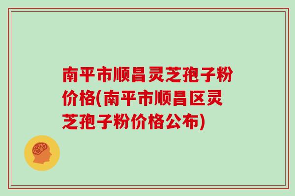 南平市顺昌灵芝孢子粉价格(南平市顺昌区灵芝孢子粉价格公布)