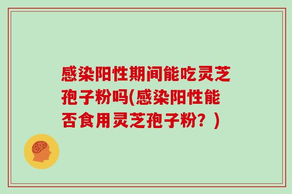感染阳性期间能吃灵芝孢子粉吗(感染阳性能否食用灵芝孢子粉？)