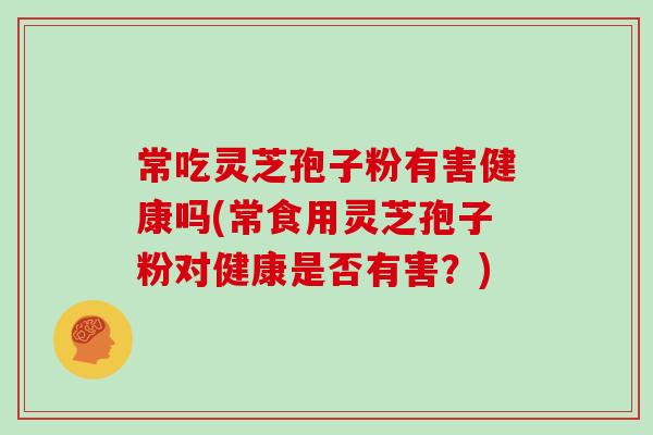 常吃灵芝孢子粉有害健康吗(常食用灵芝孢子粉对健康是否有害？)