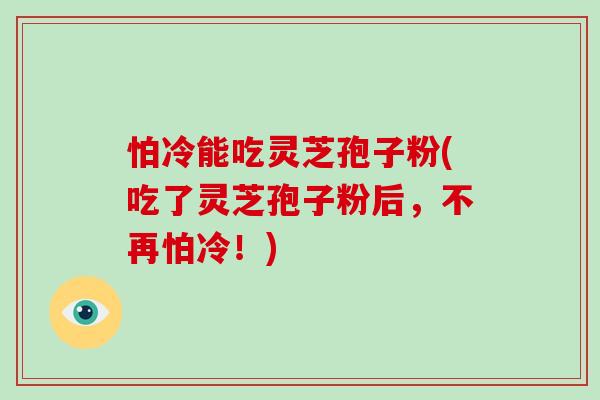 怕冷能吃灵芝孢子粉(吃了灵芝孢子粉后,不再怕冷!)-第1张图片-灵芝大师 怕冷能吃灵芝孢子粉(吃了灵芝孢子粉后,不再怕冷!)-第1张图片-灵芝大师