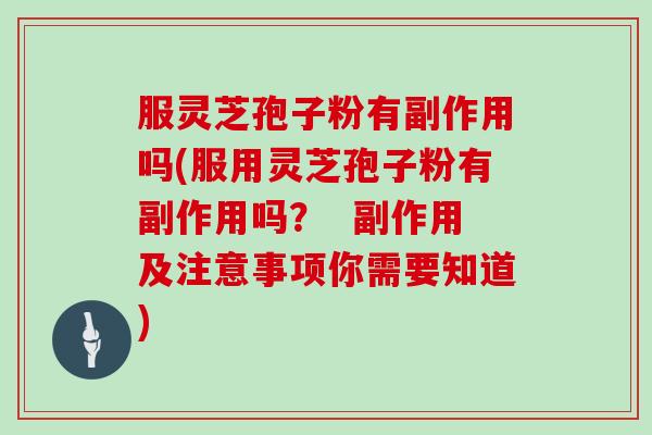 服灵芝孢子粉有副作用吗(服用灵芝孢子粉有副作用吗？  副作用及注意事项你需要知道)