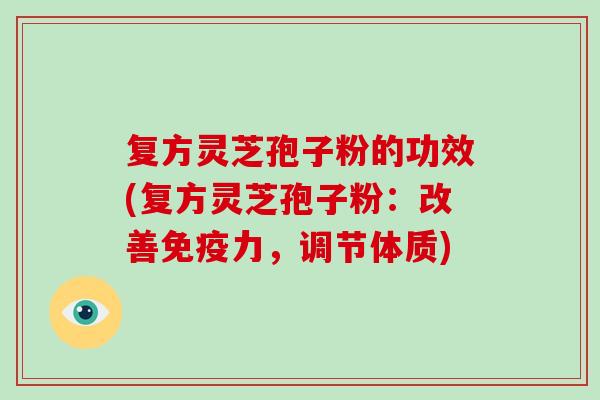 复方灵芝孢子粉的功效(复方灵芝孢子粉：改善免疫力，调节体质)