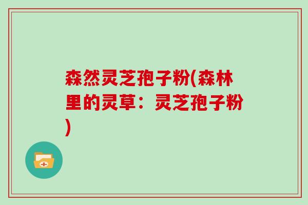 森然灵芝孢子粉(森林里的灵草：灵芝孢子粉)