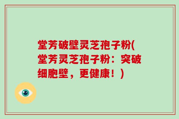 堂芳破壁灵芝孢子粉(堂芳灵芝孢子粉：突破细胞壁，更健康！)